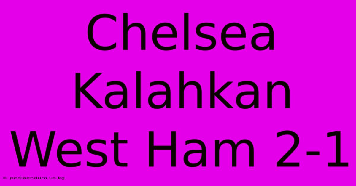 Chelsea Kalahkan West Ham 2-1