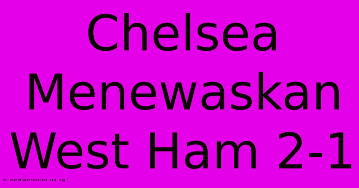 Chelsea Menewaskan West Ham 2-1