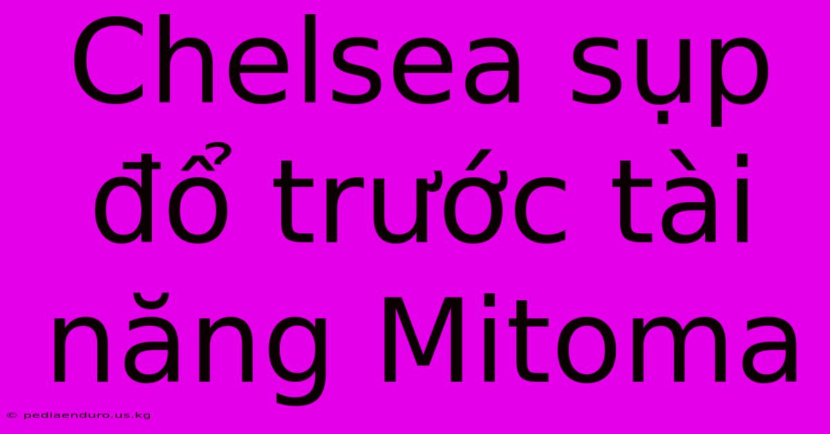 Chelsea Sụp Đổ Trước Tài Năng Mitoma