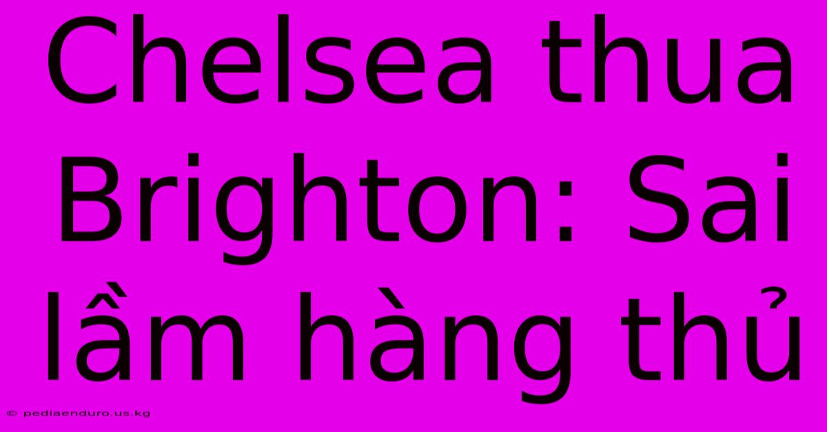 Chelsea Thua Brighton: Sai Lầm Hàng Thủ