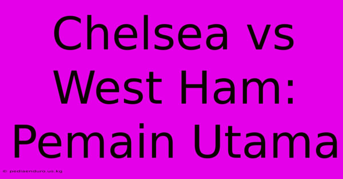 Chelsea Vs West Ham: Pemain Utama