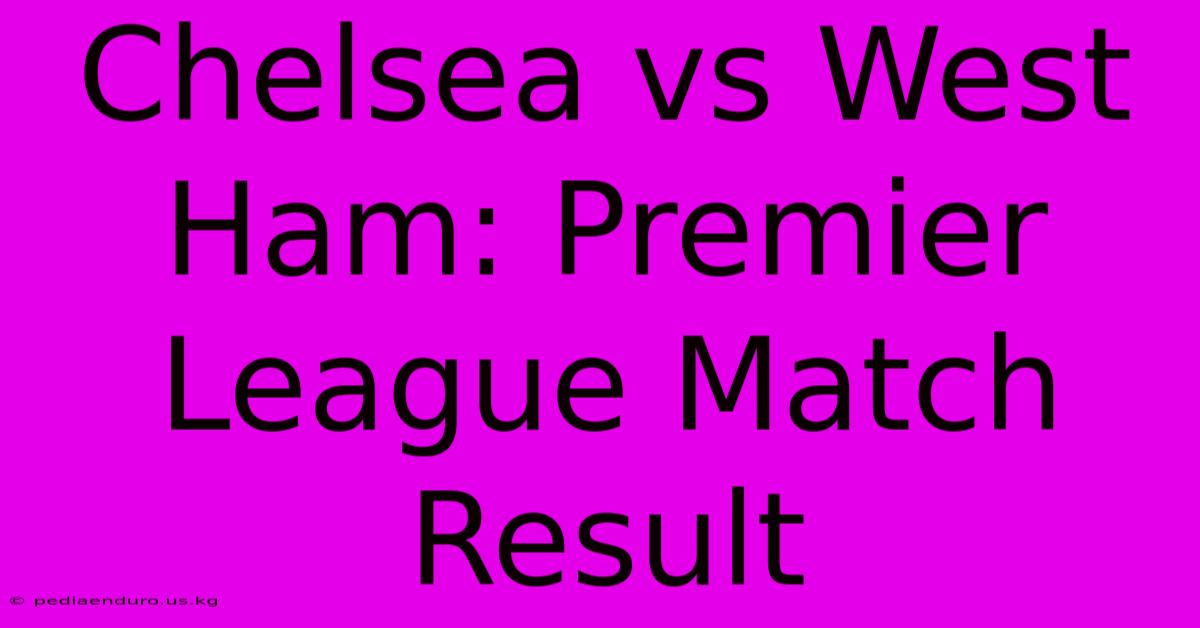 Chelsea Vs West Ham: Premier League Match Result