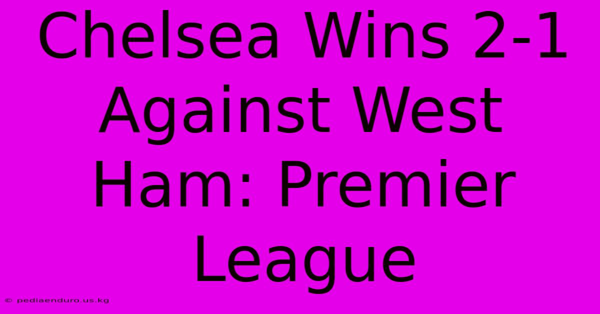 Chelsea Wins 2-1 Against West Ham: Premier League