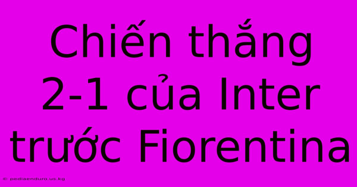 Chiến Thắng 2-1 Của Inter Trước Fiorentina