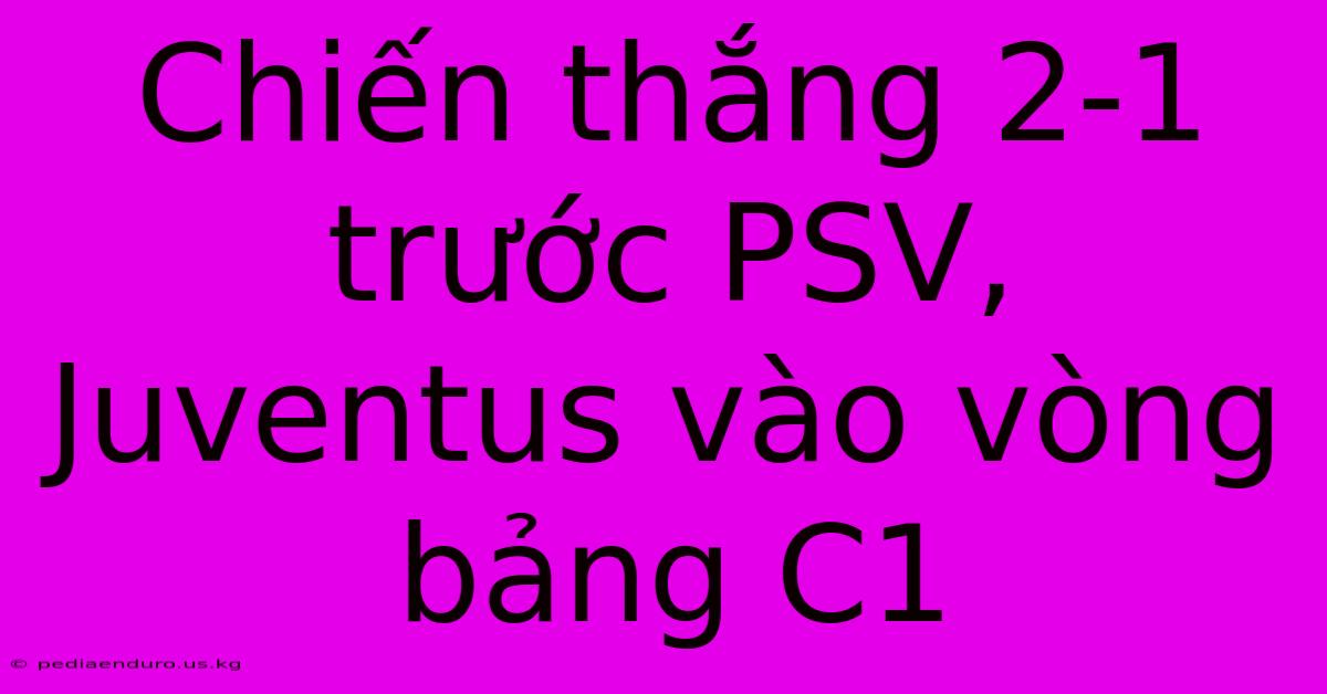 Chiến Thắng 2-1 Trước PSV, Juventus Vào Vòng Bảng C1