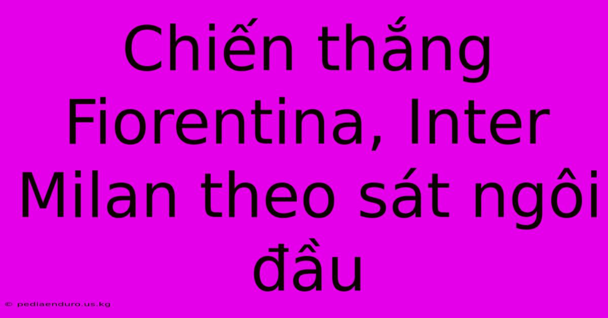 Chiến Thắng Fiorentina, Inter Milan Theo Sát Ngôi Đầu