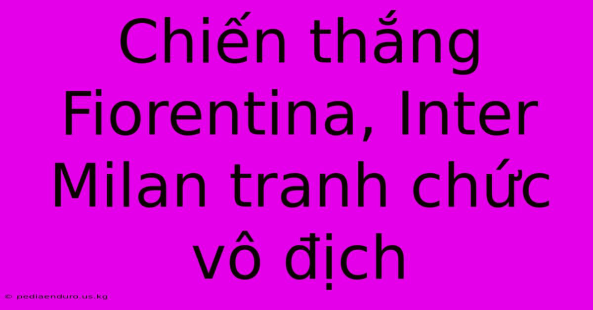 Chiến Thắng Fiorentina, Inter Milan Tranh Chức Vô Địch