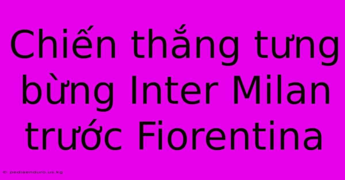 Chiến Thắng Tưng Bừng Inter Milan Trước Fiorentina