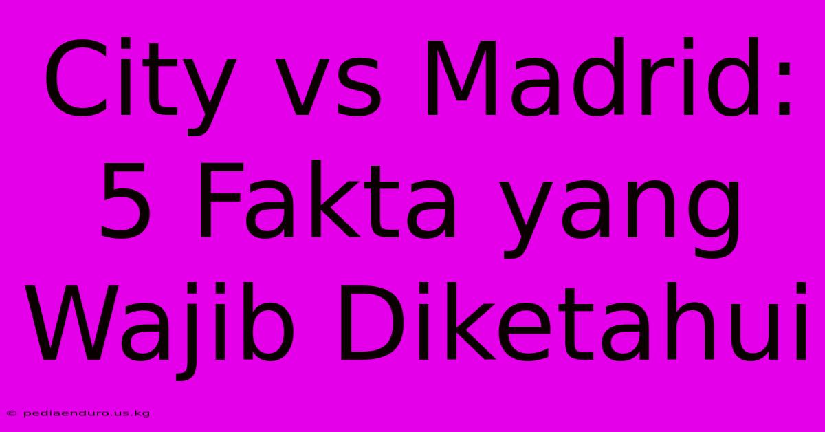 City Vs Madrid: 5 Fakta Yang Wajib Diketahui