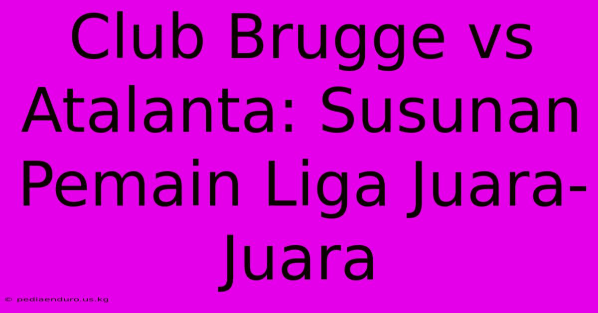 Club Brugge Vs Atalanta: Susunan Pemain Liga Juara-Juara