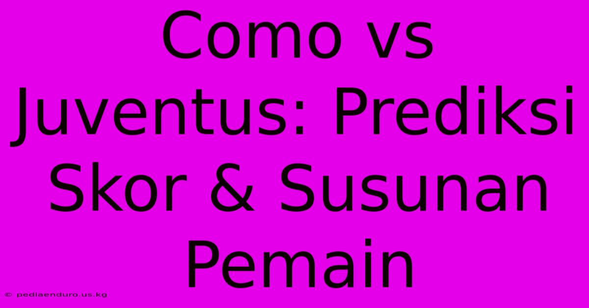 Como Vs Juventus: Prediksi Skor & Susunan Pemain