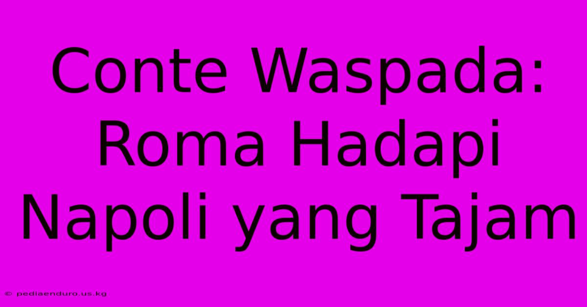 Conte Waspada: Roma Hadapi Napoli Yang Tajam