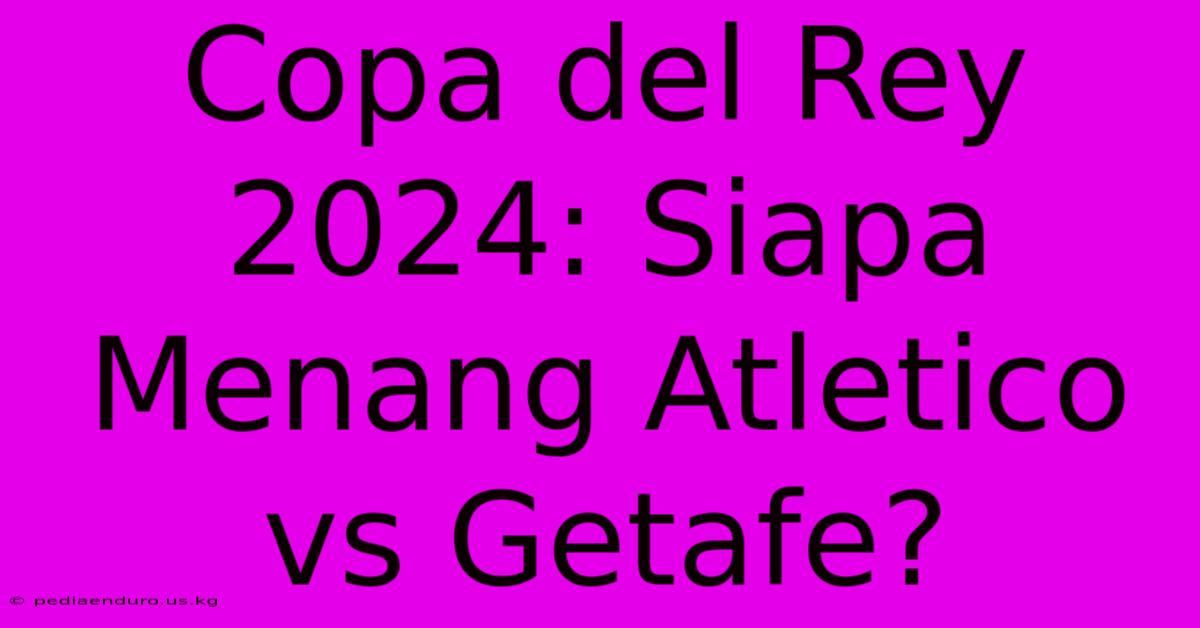 Copa Del Rey 2024: Siapa Menang Atletico Vs Getafe?