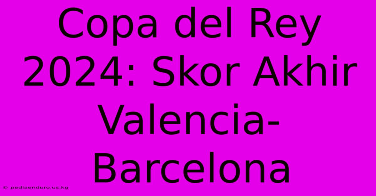 Copa Del Rey 2024: Skor Akhir Valencia-Barcelona