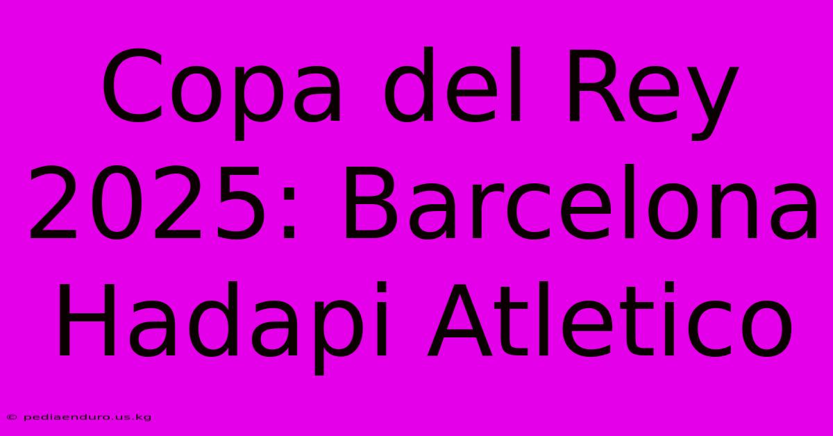 Copa Del Rey 2025: Barcelona Hadapi Atletico