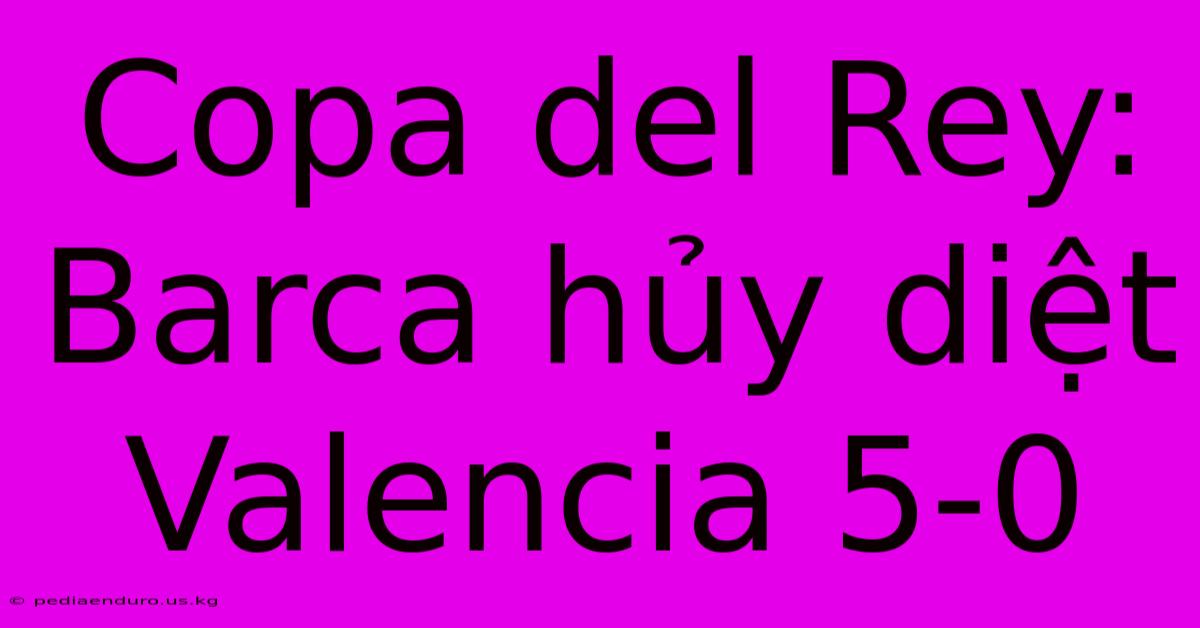 Copa Del Rey: Barca Hủy Diệt Valencia 5-0