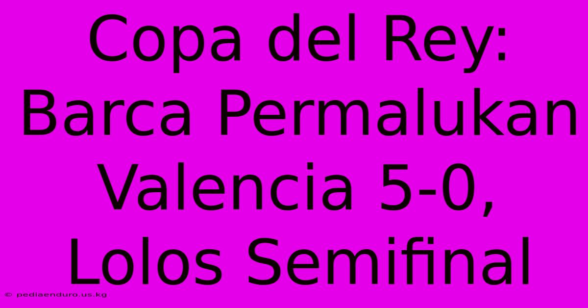 Copa Del Rey: Barca Permalukan Valencia 5-0, Lolos Semifinal