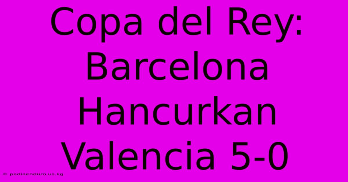 Copa Del Rey: Barcelona Hancurkan Valencia 5-0