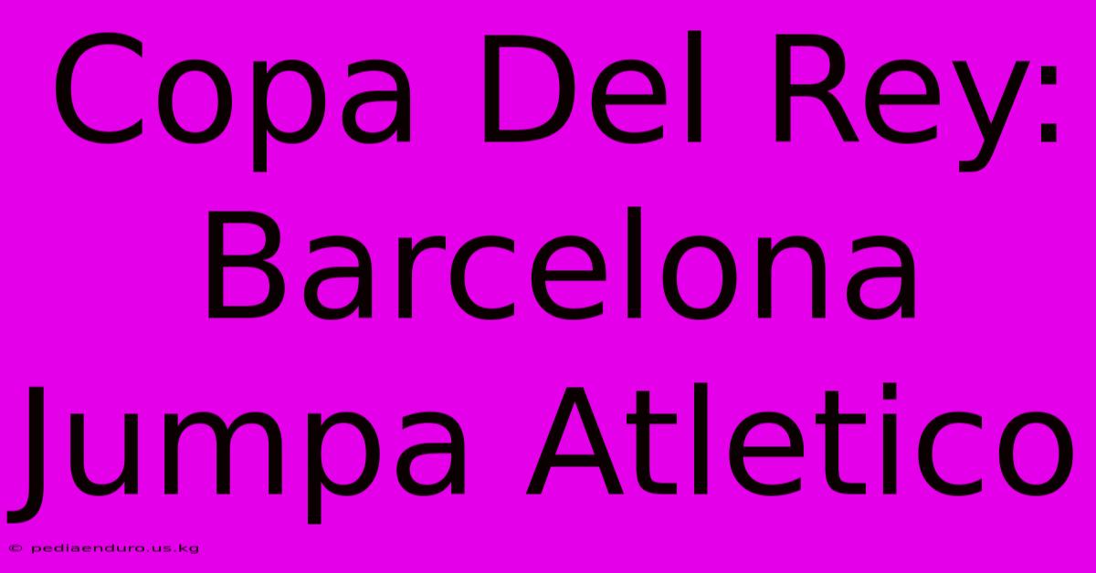 Copa Del Rey: Barcelona Jumpa Atletico