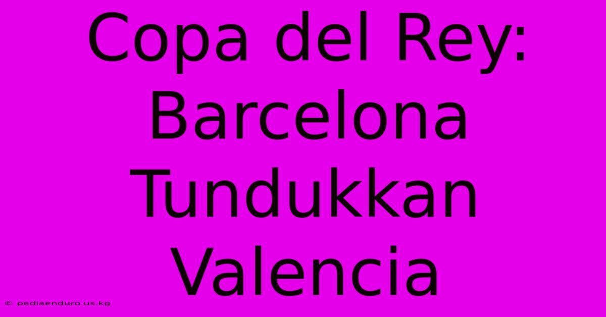 Copa Del Rey:  Barcelona Tundukkan Valencia