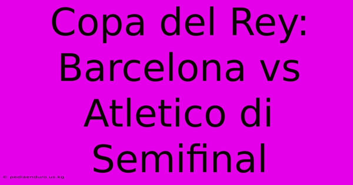 Copa Del Rey: Barcelona Vs Atletico Di Semifinal