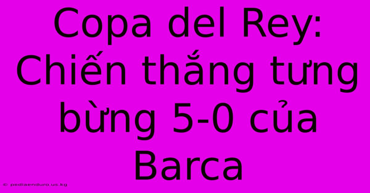 Copa Del Rey: Chiến Thắng Tưng Bừng 5-0 Của Barca