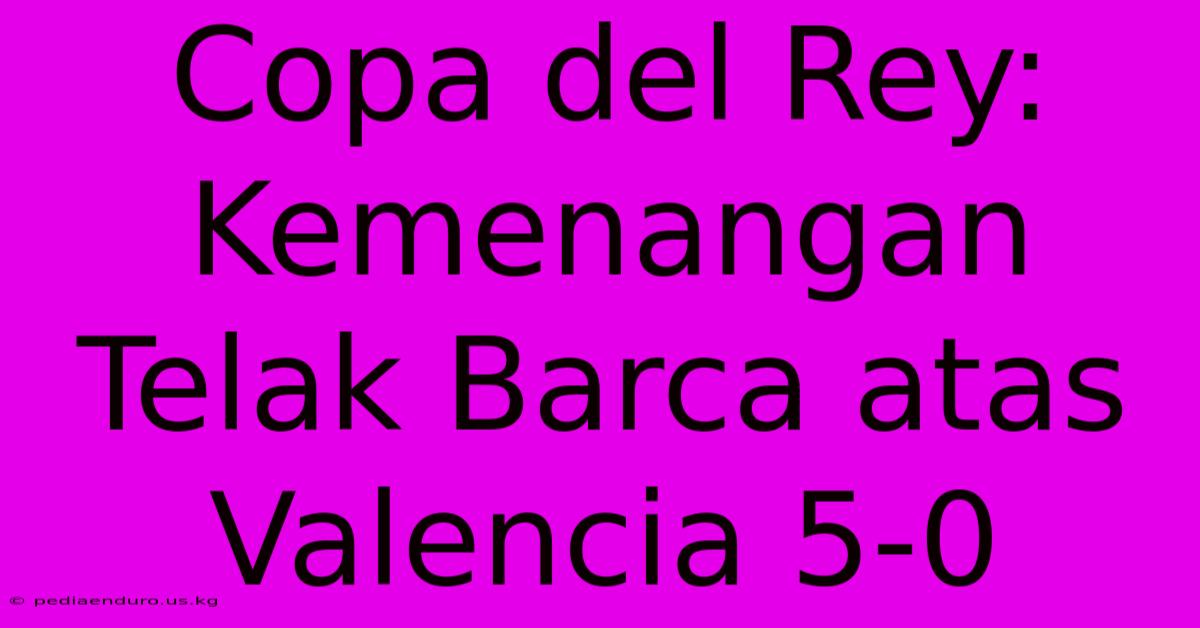 Copa Del Rey: Kemenangan Telak Barca Atas Valencia 5-0