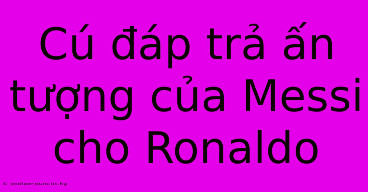 Cú Đáp Trả Ấn Tượng Của Messi Cho Ronaldo