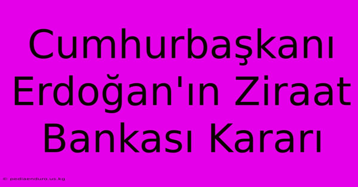 Cumhurbaşkanı Erdoğan'ın Ziraat Bankası Kararı