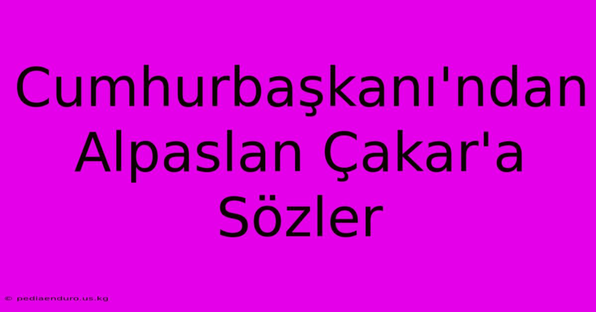 Cumhurbaşkanı'ndan Alpaslan Çakar'a Sözler