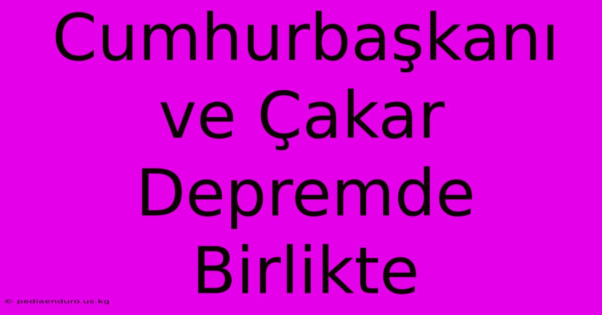 Cumhurbaşkanı Ve Çakar Depremde Birlikte