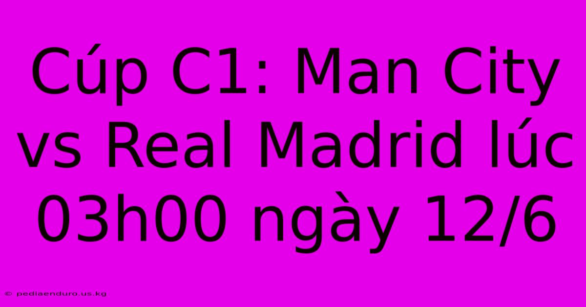 Cúp C1: Man City Vs Real Madrid Lúc 03h00 Ngày 12/6