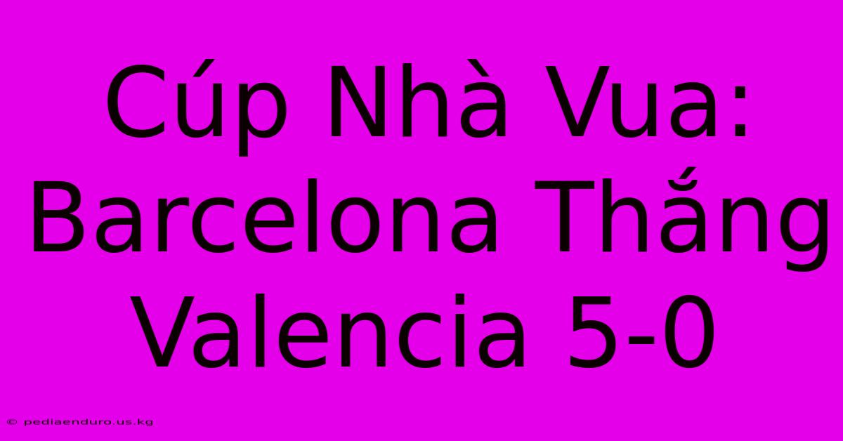 Cúp Nhà Vua: Barcelona Thắng Valencia 5-0