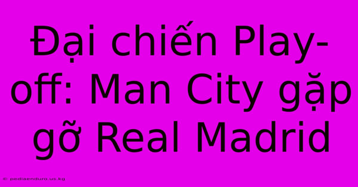 Đại Chiến Play-off: Man City Gặp Gỡ Real Madrid