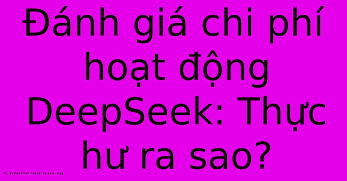 Đánh Giá Chi Phí Hoạt Động DeepSeek: Thực Hư Ra Sao?