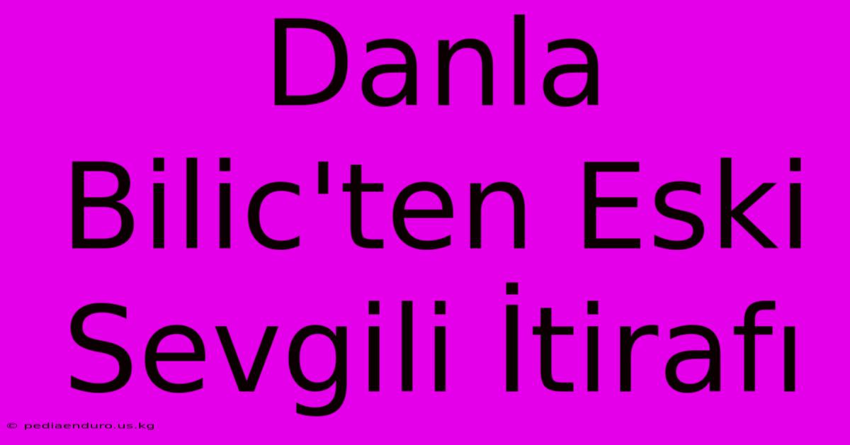 Danla Bilic'ten Eski Sevgili İtirafı