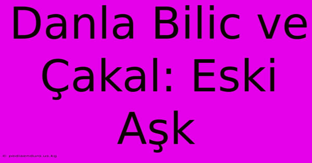 Danla Bilic Ve Çakal: Eski Aşk