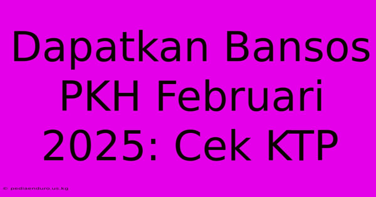 Dapatkan Bansos PKH Februari 2025: Cek KTP