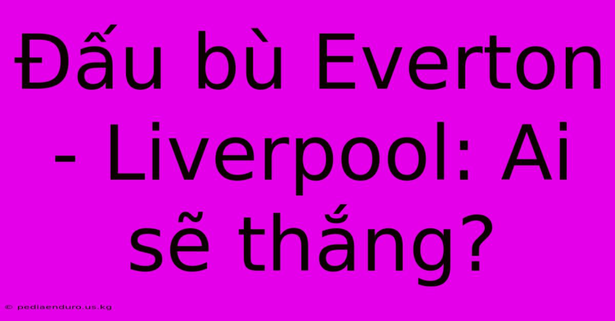 Đấu Bù Everton - Liverpool: Ai Sẽ Thắng?