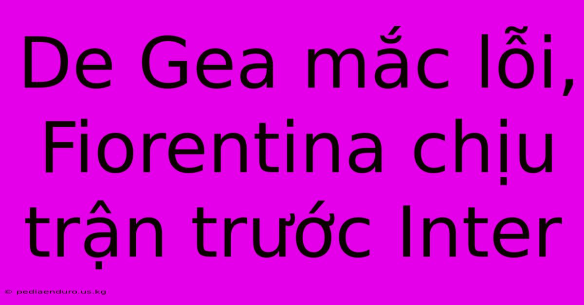 De Gea Mắc Lỗi, Fiorentina Chịu Trận Trước Inter