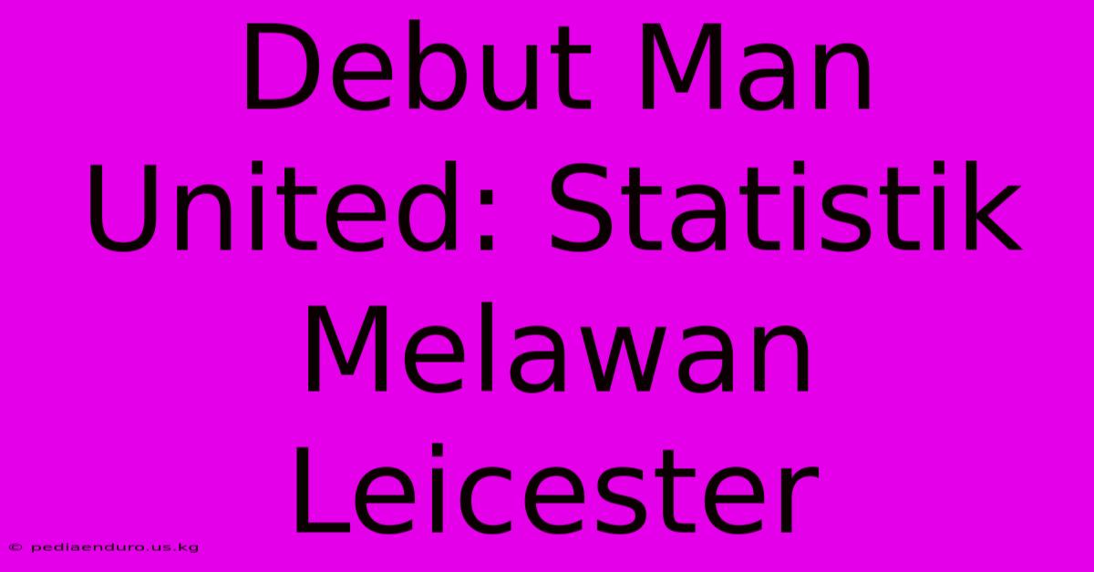 Debut Man United: Statistik Melawan Leicester