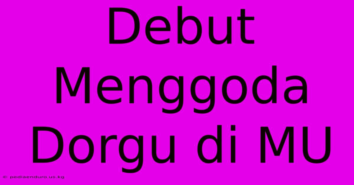 Debut Menggoda Dorgu Di MU