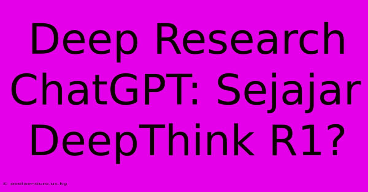 Deep Research ChatGPT: Sejajar DeepThink R1?