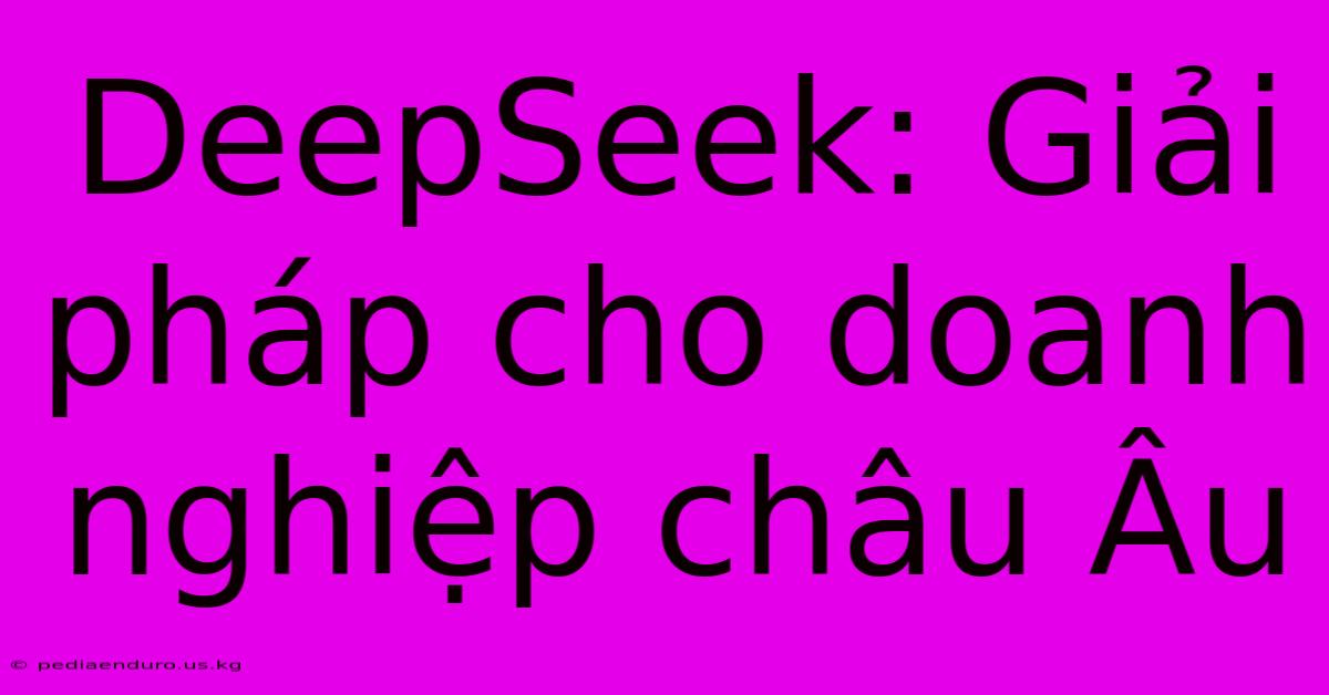 DeepSeek: Giải Pháp Cho Doanh Nghiệp Châu Âu