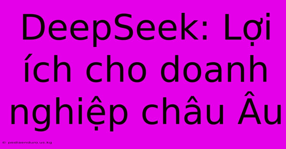 DeepSeek: Lợi Ích Cho Doanh Nghiệp Châu Âu