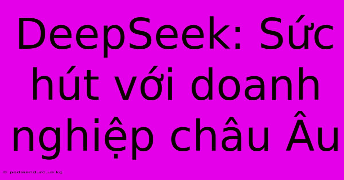 DeepSeek: Sức Hút Với Doanh Nghiệp Châu Âu