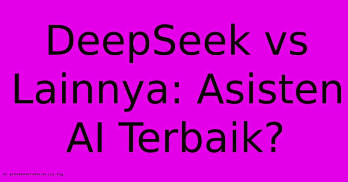 DeepSeek Vs Lainnya: Asisten AI Terbaik?