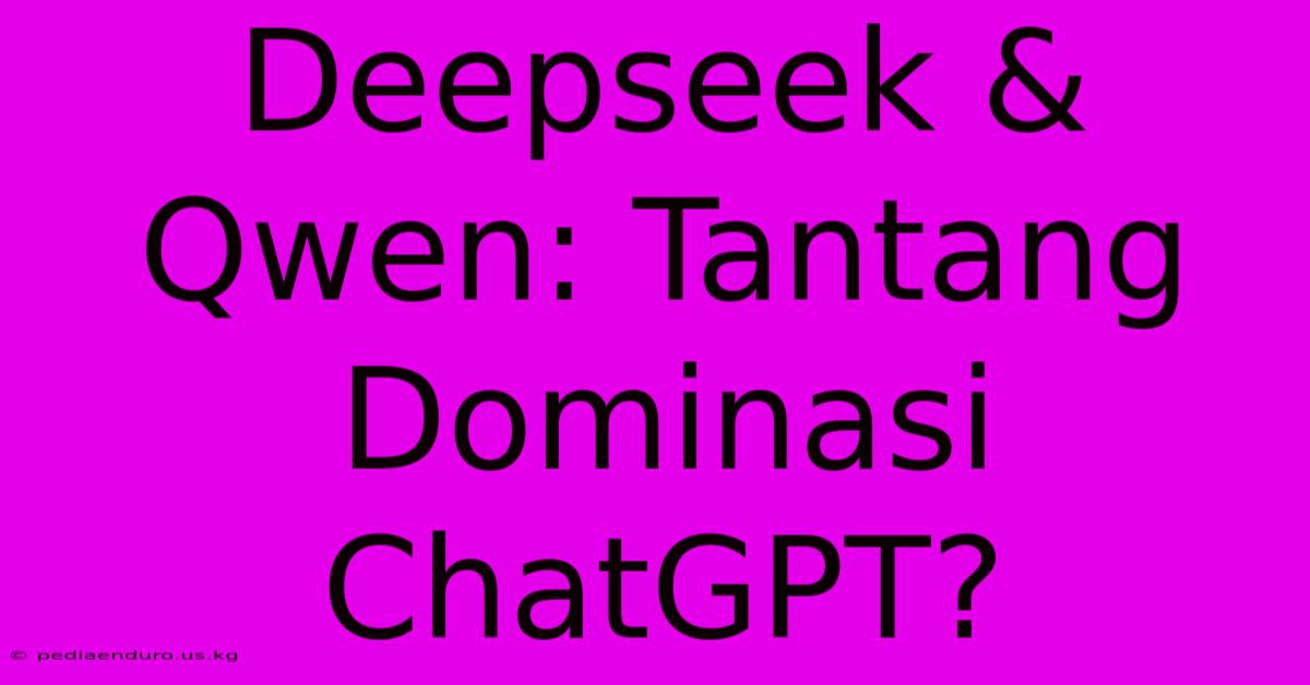 Deepseek & Qwen: Tantang Dominasi ChatGPT?