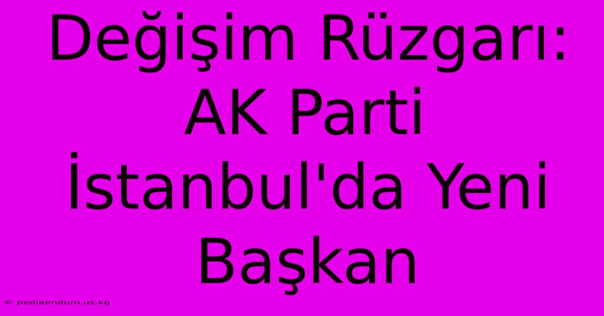 Değişim Rüzgarı: AK Parti İstanbul'da Yeni Başkan