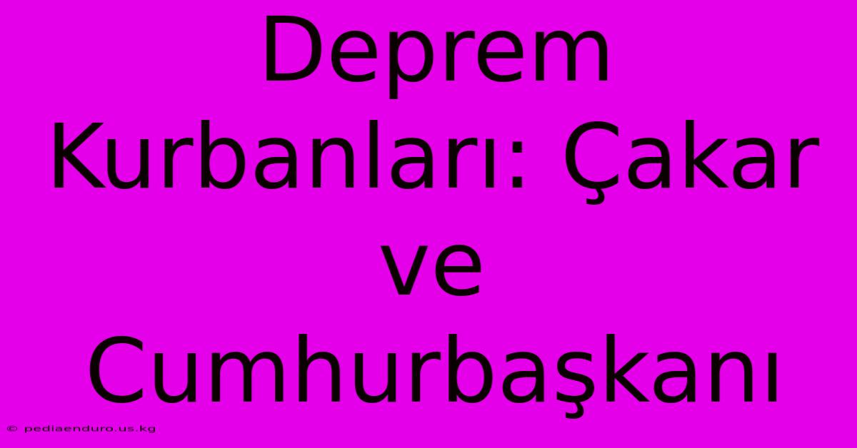 Deprem Kurbanları: Çakar Ve Cumhurbaşkanı